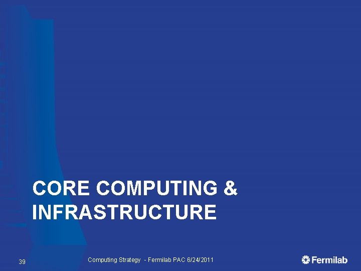 CORE COMPUTING & INFRASTRUCTURE 39 Computing Strategy - Fermilab PAC 6/24/2011 