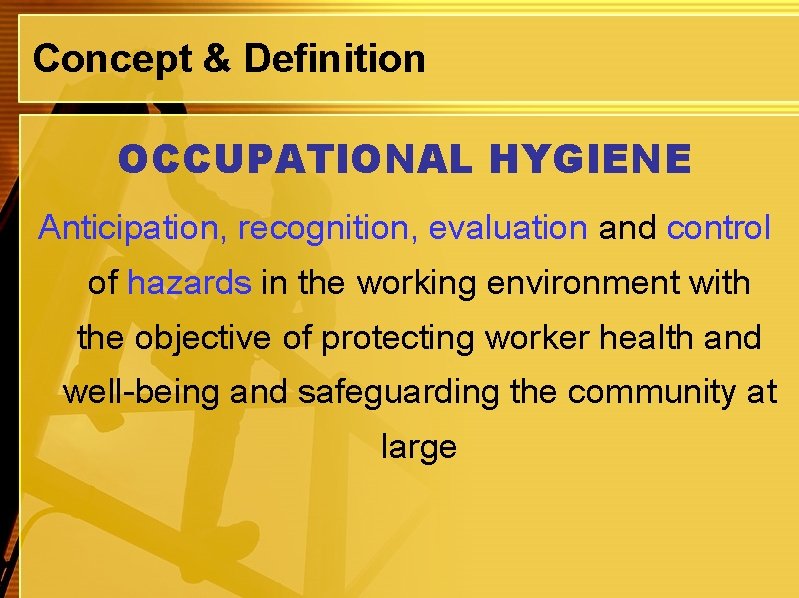 Concept & Definition OCCUPATIONAL HYGIENE Anticipation, recognition, evaluation and control of hazards in the
