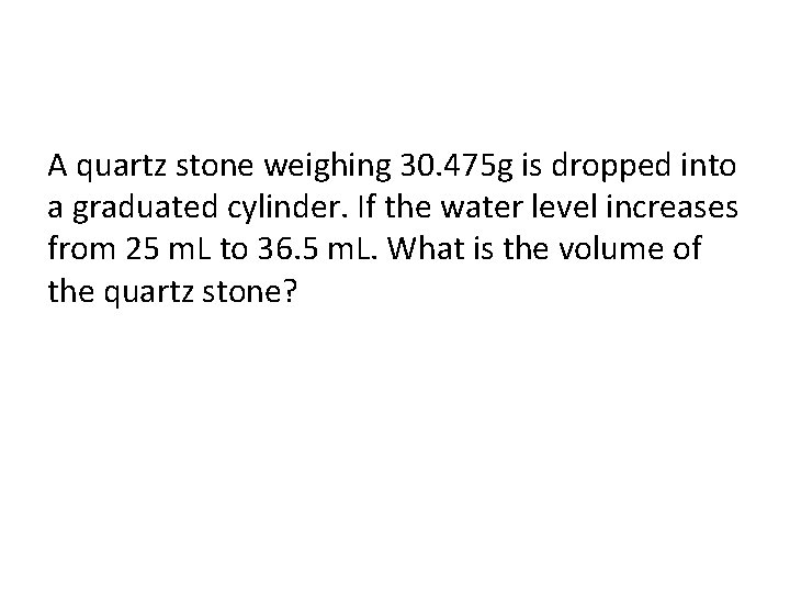 A quartz stone weighing 30. 475 g is dropped into a graduated cylinder. If