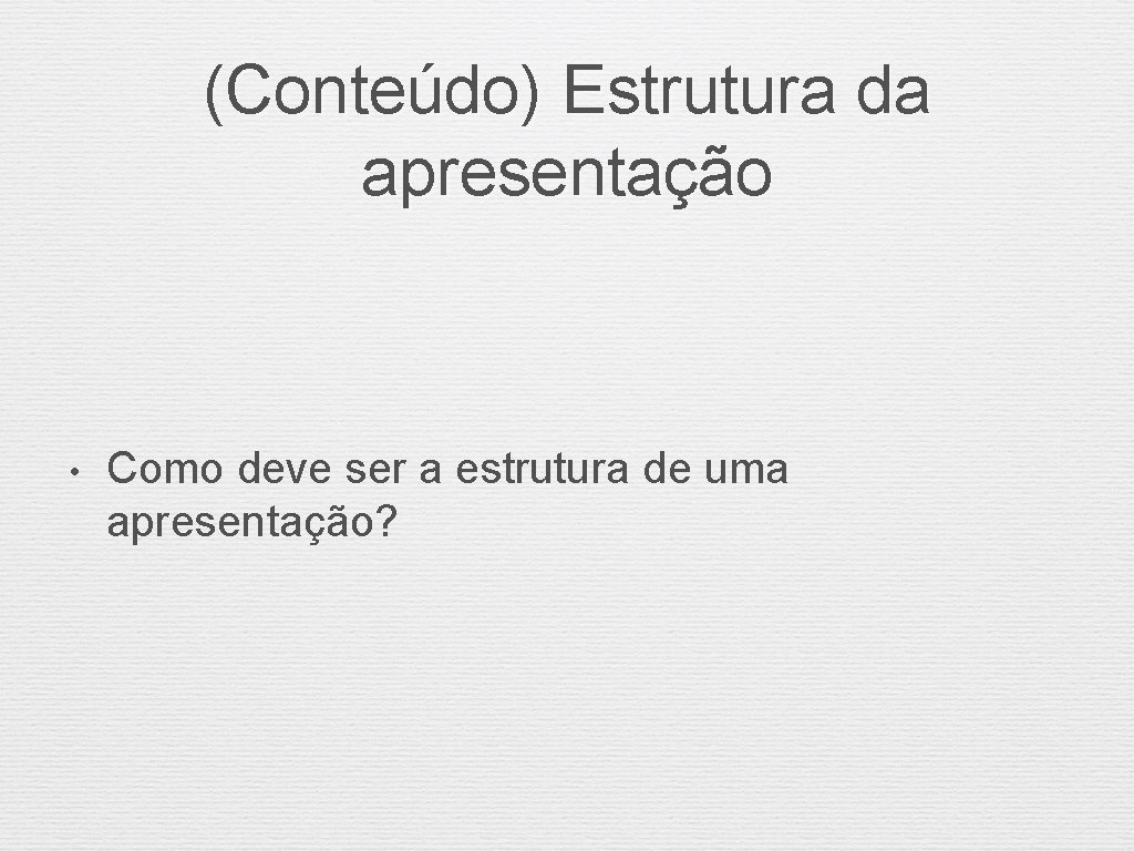 (Conteúdo) Estrutura da apresentação • Como deve ser a estrutura de uma apresentação? 