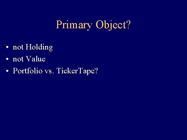 Primary Object? • not Holding • not Value • Portfolio vs. Ticker. Tape? Primary Object? • not Holding • not Value • Portfolio vs. Ticker. Tape?