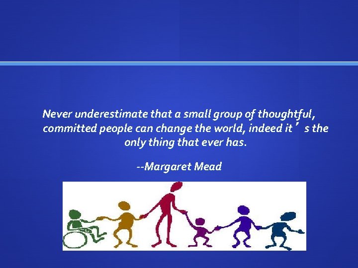 Never underestimate that a small group of thoughtful, committed people can change the world,