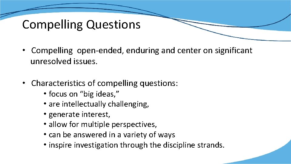Compelling Questions • Compelling open-ended, enduring and center on significant unresolved issues. • Characteristics