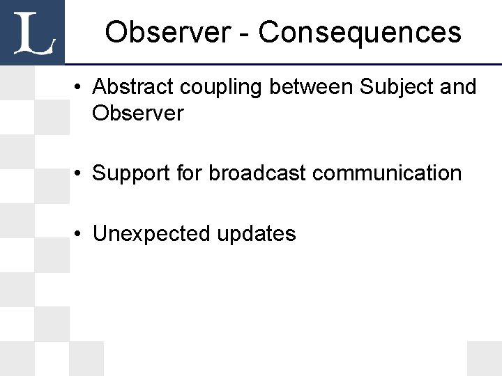 Observer - Consequences • Abstract coupling between Subject and Observer • Support for broadcast Observer - Consequences • Abstract coupling between Subject and Observer • Support for broadcast