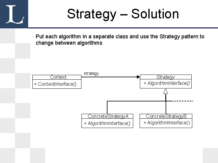 Strategy – Solution Put each algorithm in a separate class and use the Strategy Strategy – Solution Put each algorithm in a separate class and use the Strategy