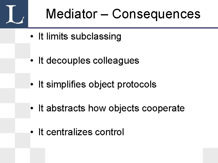 Mediator – Consequences • It limits subclassing • It decouples colleagues • It simplifies Mediator – Consequences • It limits subclassing • It decouples colleagues • It simplifies