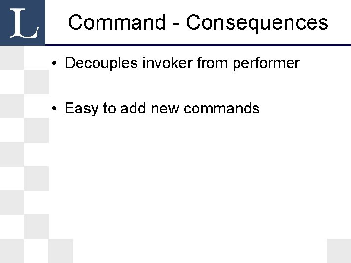 Command - Consequences • Decouples invoker from performer • Easy to add new commands Command - Consequences • Decouples invoker from performer • Easy to add new commands