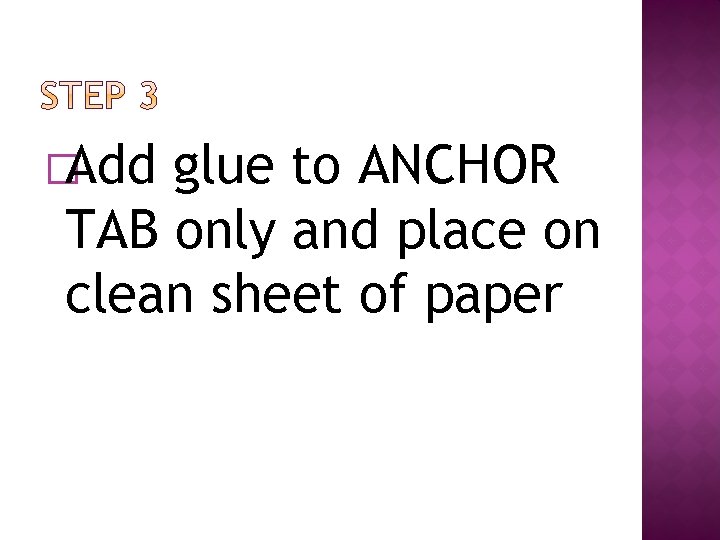 �Add glue to ANCHOR TAB only and place on clean sheet of paper 