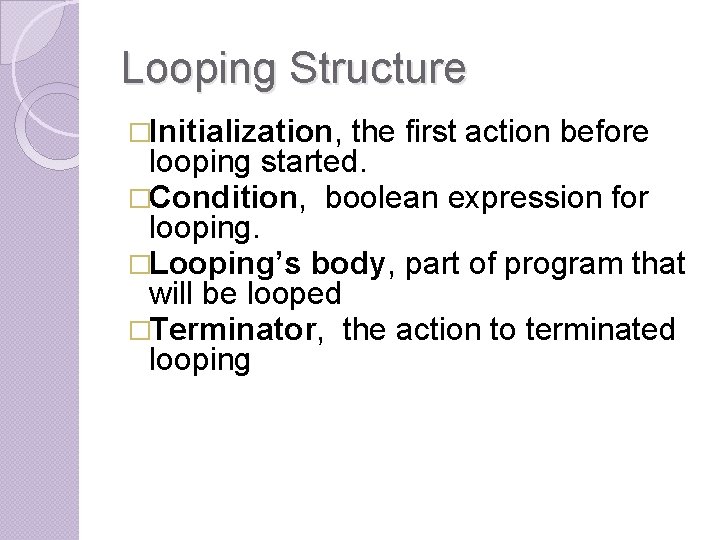 Looping Structure �Initialization, the first action before looping started. �Condition, boolean expression for looping.