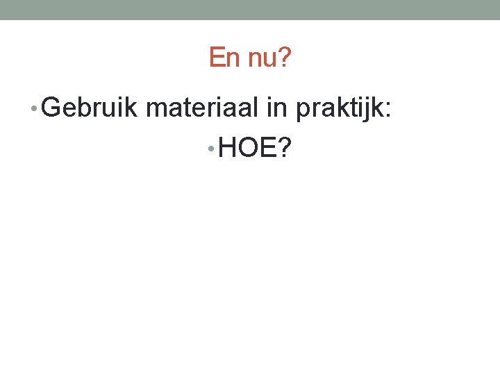 En nu? • Gebruik materiaal in praktijk: • HOE? 