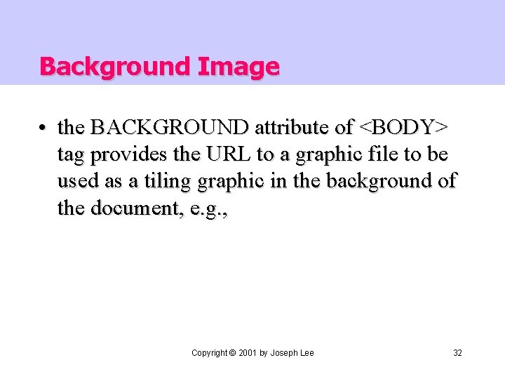 Background Image • the BACKGROUND attribute of <BODY> tag provides the URL to a