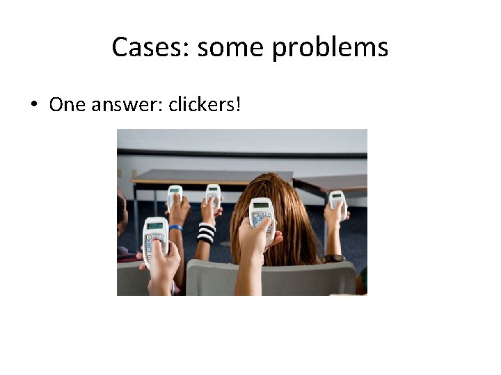 Cases: some problems • One answer: clickers! 