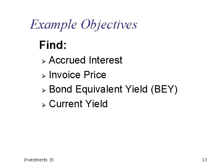 Example Objectives Find: Accrued Interest Ø Invoice Price Ø Bond Equivalent Yield (BEY) Ø