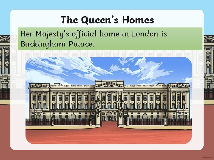 The Queen’s Homes Her Majesty's official home in London is Buckingham Palace. 