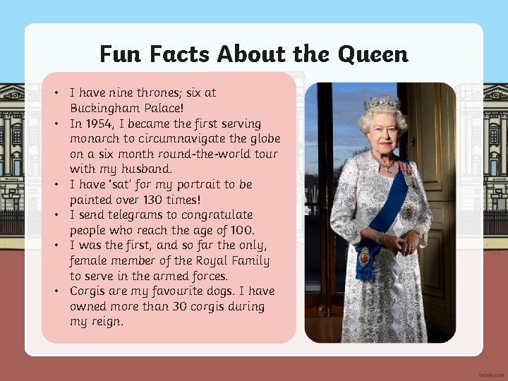 Fun Facts About the Queen • I have nine thrones; six at Buckingham Palace!