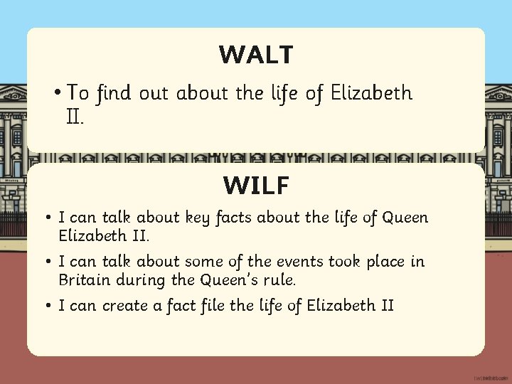 WALT • To find out about the life of Elizabeth II. WILF • I