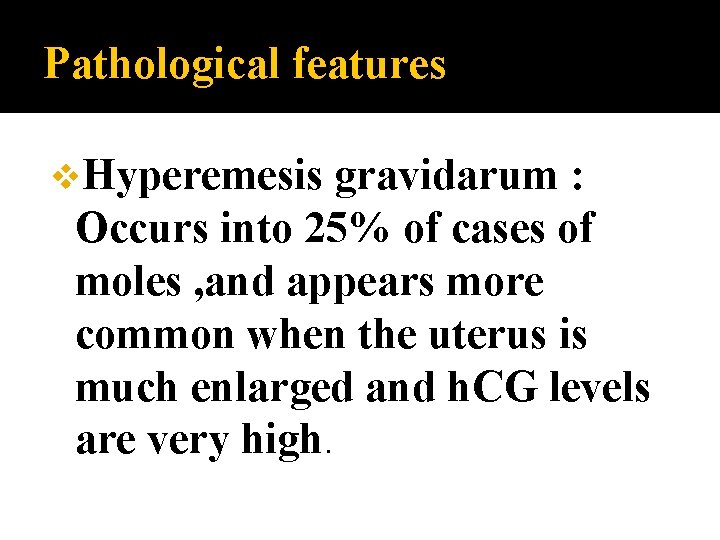Pathological features v. Hyperemesis gravidarum : Occurs into 25% of cases of moles ,