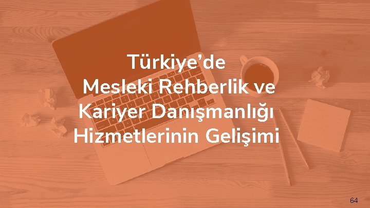 Türkiye’de Mesleki Rehberlik ve Kariyer Danışmanlığı Hizmetlerinin Gelişimi 64 
