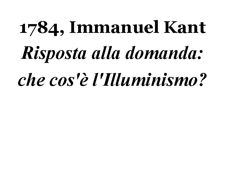 1784, Immanuel Kant Risposta alla domanda: che cos'è l'Illuminismo? 