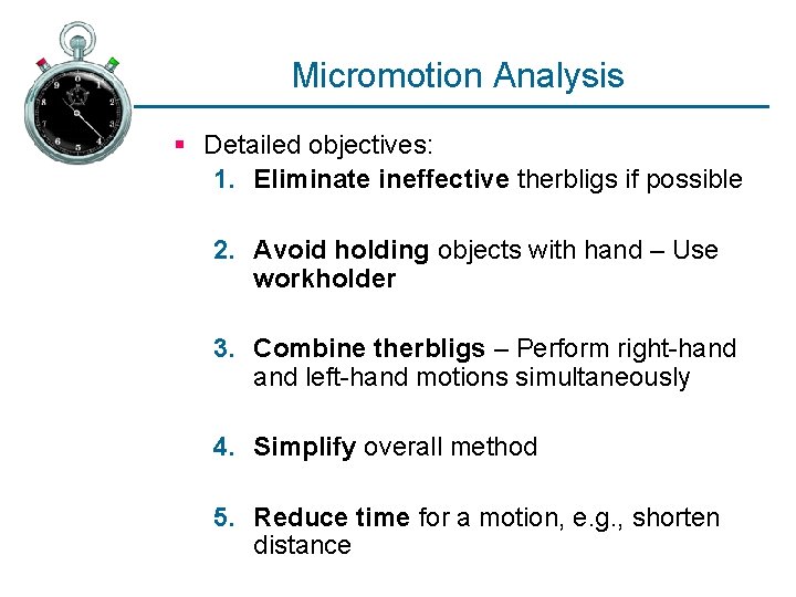 Micromotion Analysis § Detailed objectives: 1. Eliminate ineffective therbligs if possible 2. Avoid holding