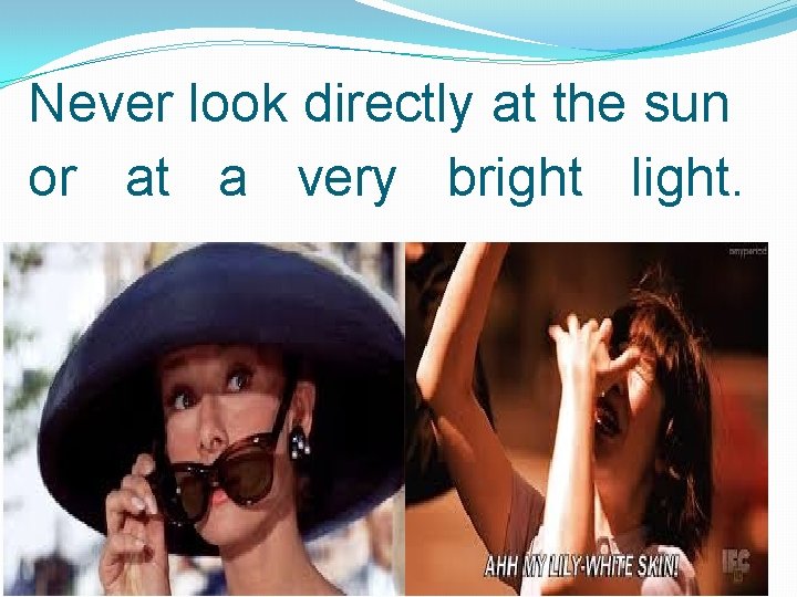Never look directly at the sun or at a very bright light. 