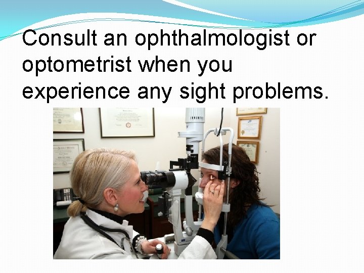 Consult an ophthalmologist or optometrist when you experience any sight problems. 