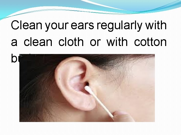 Clean your ears regularly with a clean cloth or with cotton buds. 