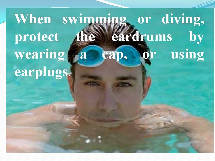 When swimming or diving, protect the eardrums by wearing a cap, or using earplugs.