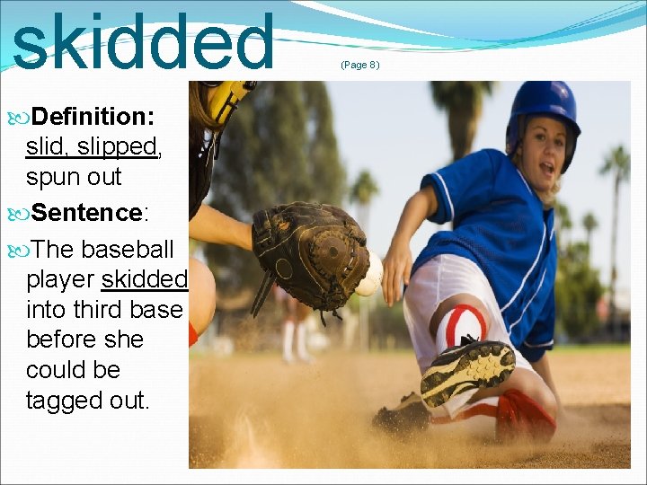 skidded Definition: slid, slipped, spun out Sentence: The baseball player skidded into third base