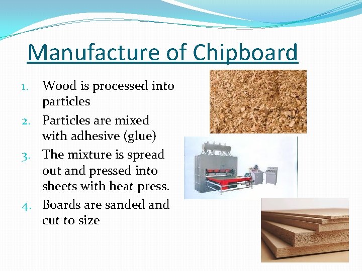 Manufacture of Chipboard Wood is processed into particles 2. Particles are mixed with adhesive Manufacture of Chipboard Wood is processed into particles 2. Particles are mixed with adhesive