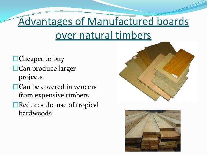 Advantages of Manufactured boards over natural timbers �Cheaper to buy �Can produce larger projects