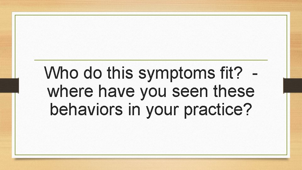 Who do this symptoms fit? where have you seen these behaviors in your practice?