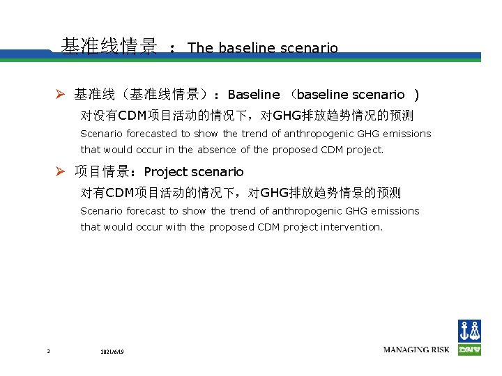 基准线情景 ：The baseline scenario Ø 基准线（基准线情景）：Baseline （baseline scenario ) 对没有CDM项目活动的情况下，对GHG排放趋势情况的预测 Scenario forecasted to show