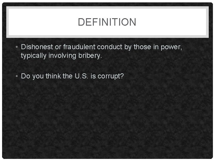 DEFINITION • Dishonest or fraudulent conduct by those in power, typically involving bribery. •