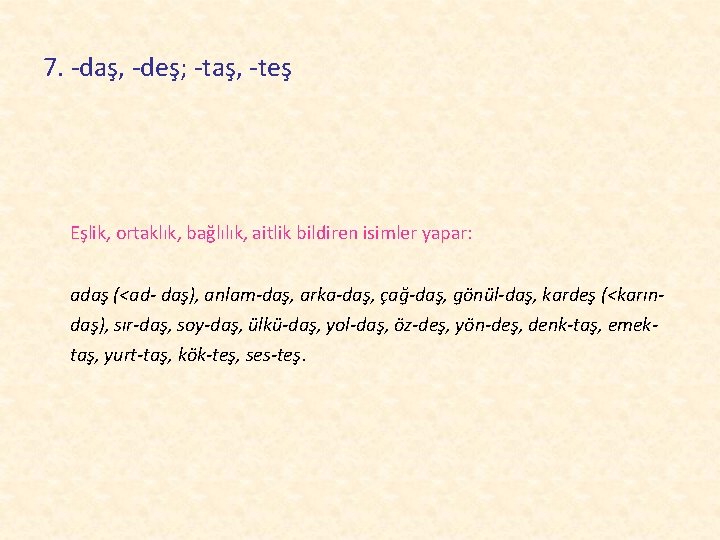 7. -daş, -deş; -taş, -teş Eşlik, ortaklık, bağlılık, aitlik bildiren isimler yapar: adaş (<ad-