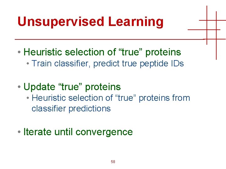 Unsupervised Learning • Heuristic selection of “true” proteins • Train classifier, predict true peptide