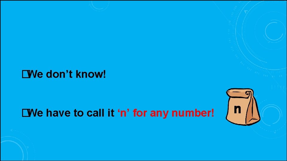�We don’t know! �We have to call it ‘n’ for any number! n 