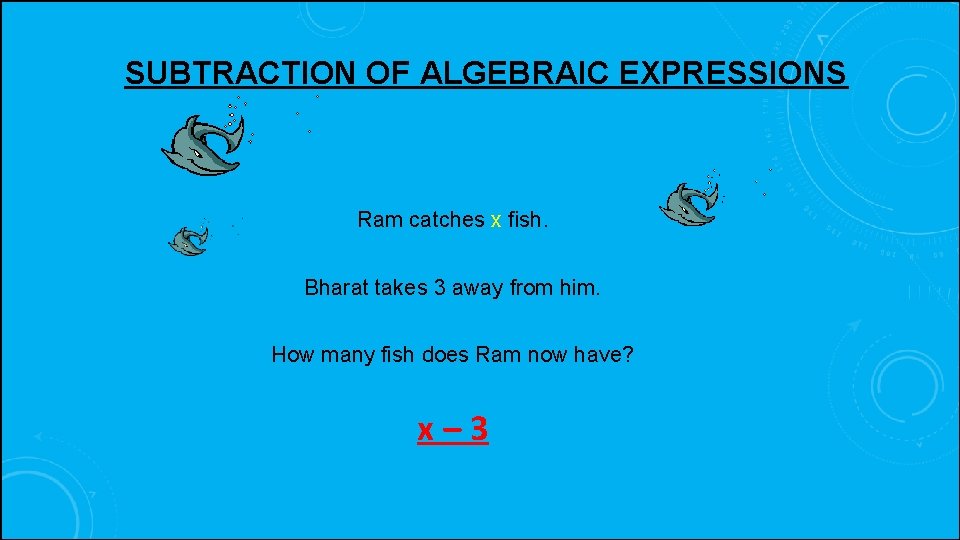 SUBTRACTION OF ALGEBRAIC EXPRESSIONS Ram catches x fish. Bharat takes 3 away from him.
