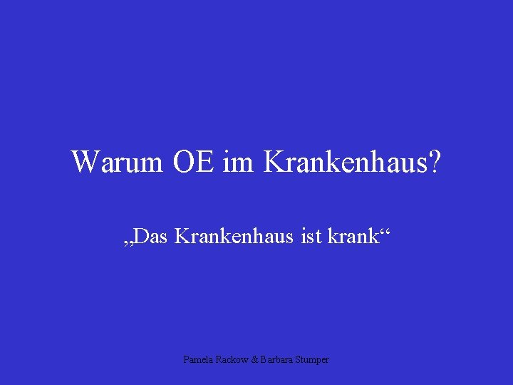 Warum OE im Krankenhaus? „Das Krankenhaus ist krank“ Pamela Rackow & Barbara Stumper 