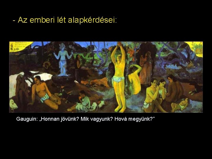 - Az emberi lét alapkérdései: Gauguin: „Honnan jövünk? Mik vagyunk? Hová megyünk? ” 