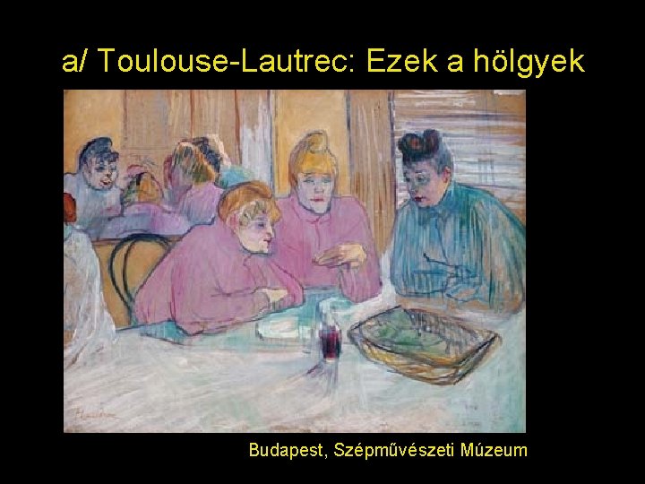 a/ Toulouse-Lautrec: Ezek a hölgyek Budapest, Szépművészeti Múzeum 