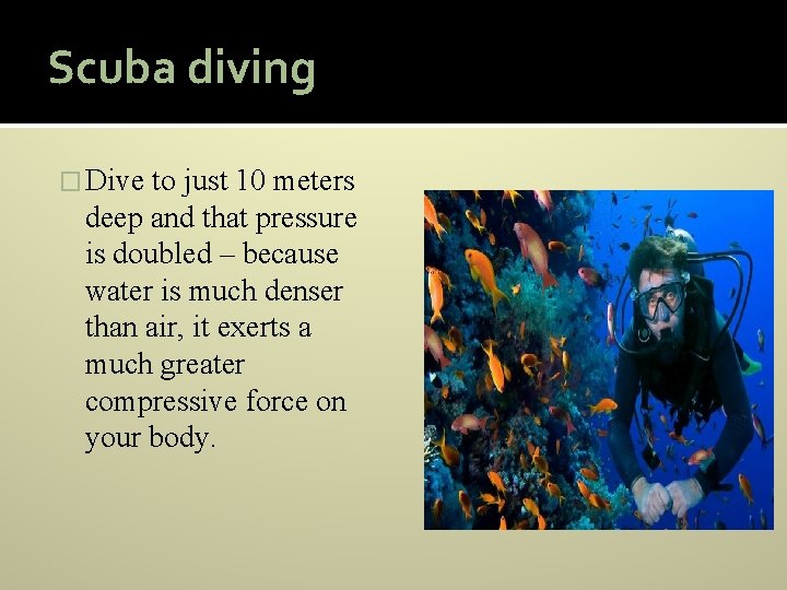 Scuba diving � Dive to just 10 meters deep and that pressure is doubled
