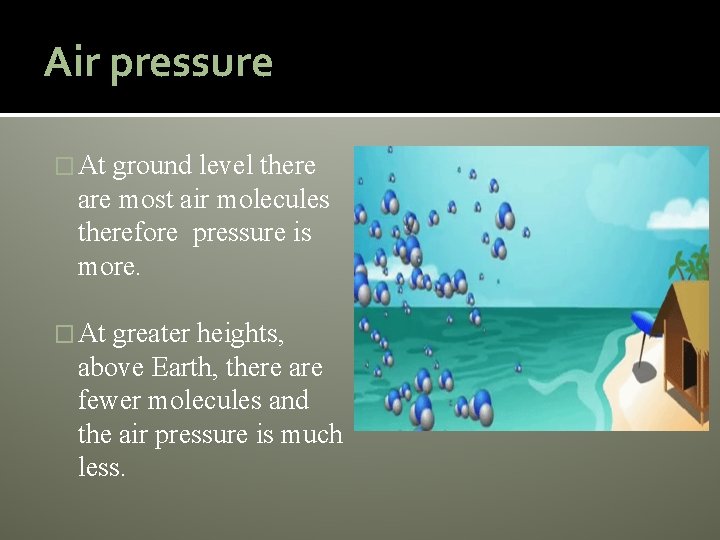 Air pressure � At ground level there are most air molecules therefore pressure is