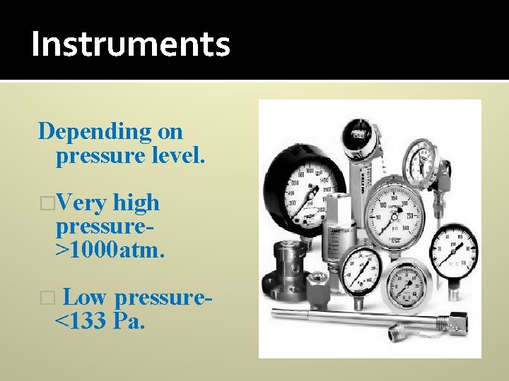 Instruments Depending on pressure level. �Very high pressure>1000 atm. � Low pressure<133 Pa. 