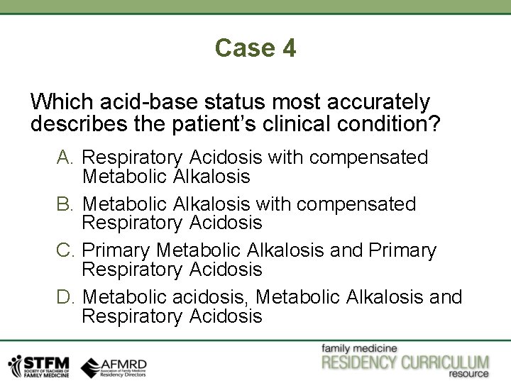 Case 4 Which acid-base status most accurately describes the patient’s clinical condition? A. Respiratory