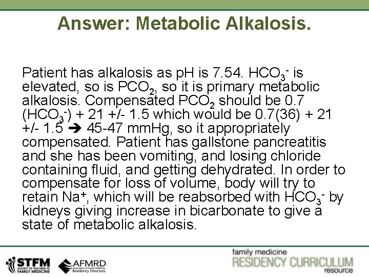 Answer: Metabolic Alkalosis. Patient has alkalosis as p. H is 7. 54. HCO 3