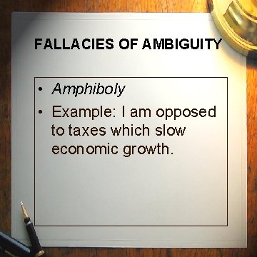FALLACIES OF AMBIGUITY • Amphiboly • Example: I am opposed to taxes which slow