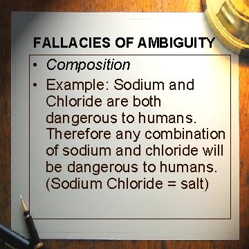 FALLACIES OF AMBIGUITY • Composition • Example: Sodium and Chloride are both dangerous to