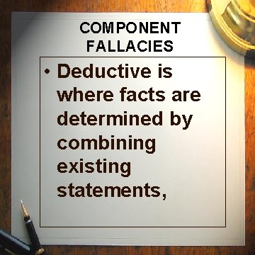 COMPONENT FALLACIES • Deductive is where facts are determined by combining existing statements, 