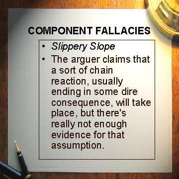 COMPONENT FALLACIES • Slippery Slope • The arguer claims that a sort of chain COMPONENT FALLACIES • Slippery Slope • The arguer claims that a sort of chain
